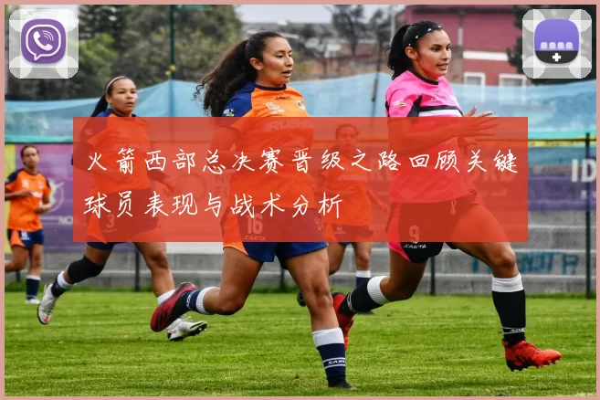 火箭西部总决赛晋级之路回顾关键球员表现与战术分析