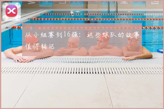 从小组赛到16强：这些球队的故事值得铭记