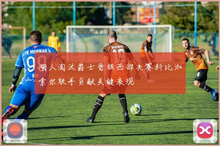 湖人淘汰爵士晋级西部决赛科比加索尔联手贡献关键表现