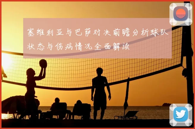塞维利亚与巴萨对决前瞻分析球队状态与伤病情况全面解读