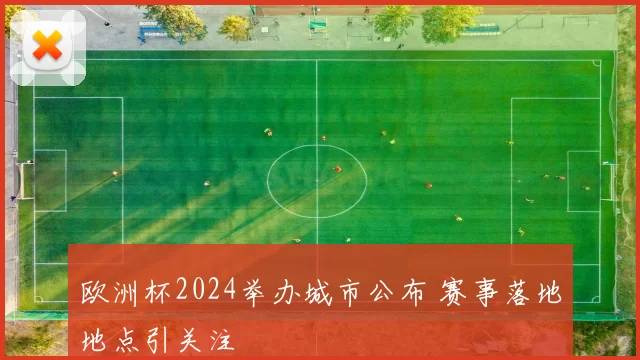 欧洲杯2024举办城市公布 赛事落地地点引关注