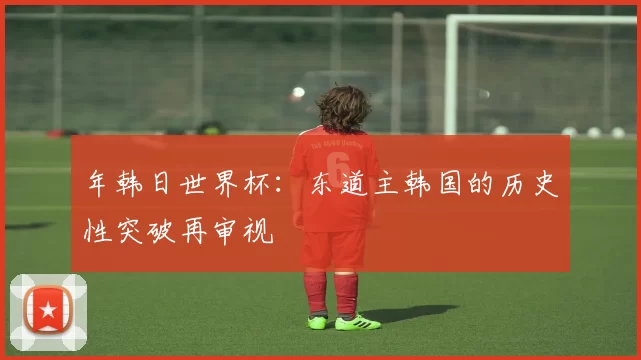年韩日世界杯:东道主韩国的历史性突破再审视