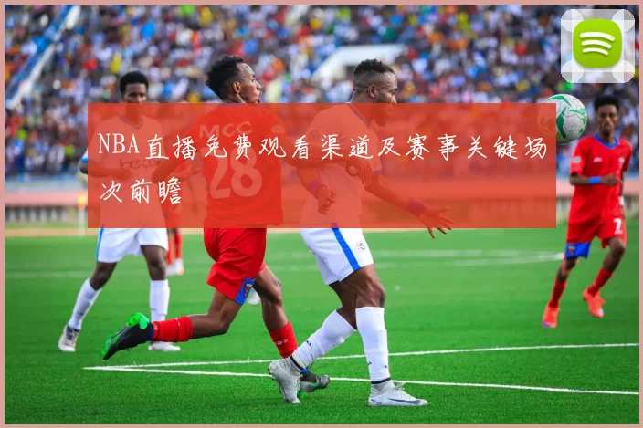 NBA直播免费观看渠道及赛事关键场次前瞻