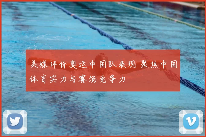 美媒评价奥运中国队表现 聚焦中国体育实力与赛场竞争力