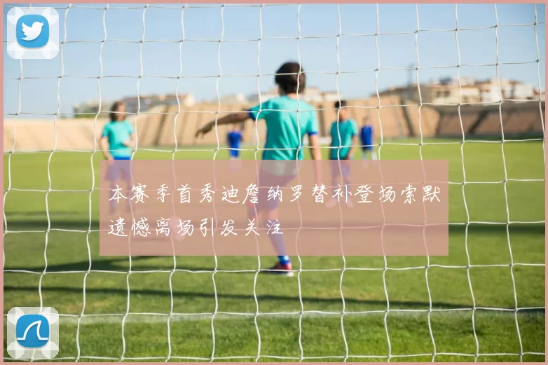 本赛季首秀迪詹纳罗替补登场索默遗憾离场引发关注