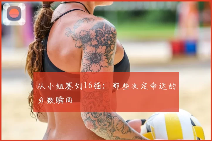 从小组赛到16强:那些决定命运的分数瞬间