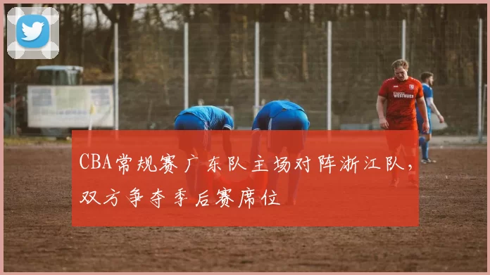 CBA常规赛广东队主场对阵浙江队，双方争夺季后赛席位