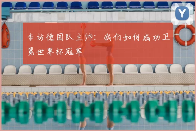 专访德国队主帅：我们如何成功卫冕世界杯冠军