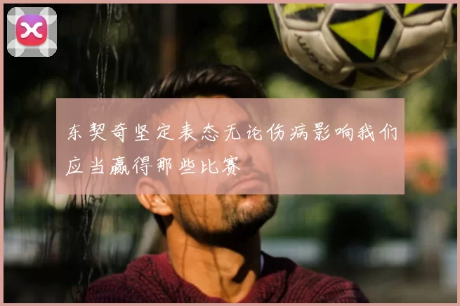 东契奇坚定表态无论伤病影响我们应当赢得那些比赛