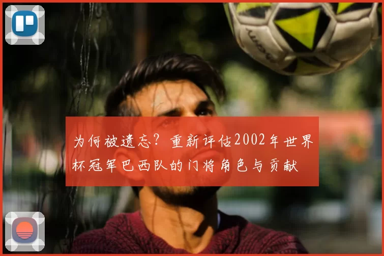 为何被遗忘?重新评估2002年世界杯冠军巴西队的门将角色与贡献