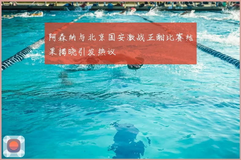 阿森纳与北京国安激战正酣比赛结果揭晓引发热议