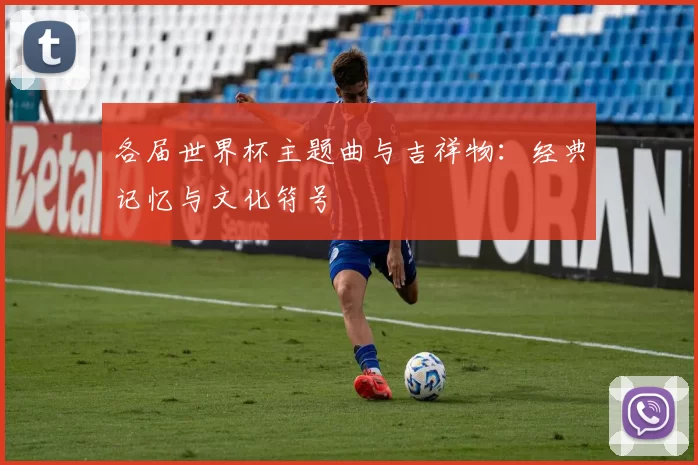 各届世界杯主题曲与吉祥物:经典记忆与文化符号