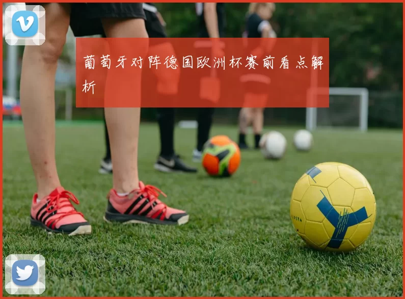 葡萄牙对阵德国欧洲杯赛前看点解析