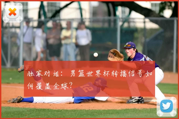 独家对话：男篮世界杯转播信号如何覆盖全球？