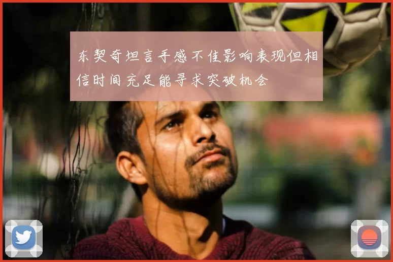东契奇坦言手感不佳影响表现但相信时间充足能寻求突破机会