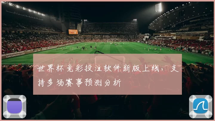 世界杯竞彩投注软件新版上线,支持多场赛事预测分析