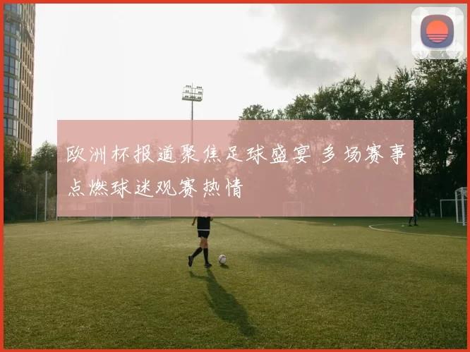 欧洲杯报道聚焦足球盛宴 多场赛事点燃球迷观赛热情