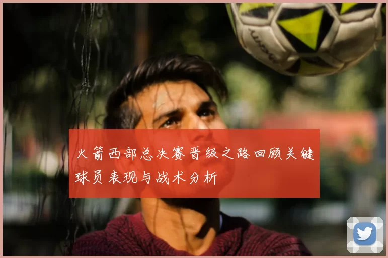 火箭西部总决赛晋级之路回顾关键球员表现与战术分析