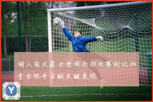 湖人淘汰爵士晋级西部决赛科比加索尔联手贡献关键表现
