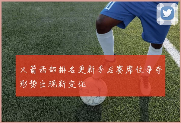 火箭西部排名更新季后赛席位争夺形势出现新变化