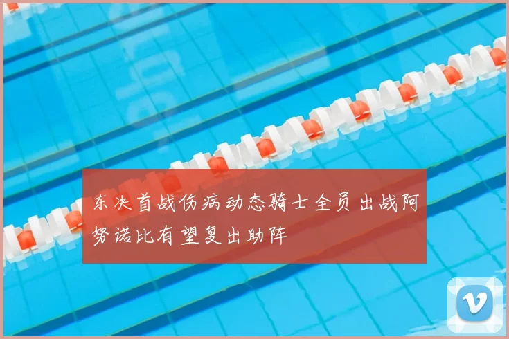 东决首战伤病动态骑士全员出战阿努诺比有望复出助阵