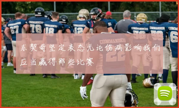 东契奇坚定表态无论伤病影响我们应当赢得那些比赛