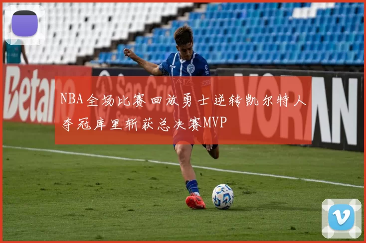 NBA全场比赛回放勇士逆转凯尔特人夺冠库里斩获总决赛MVP