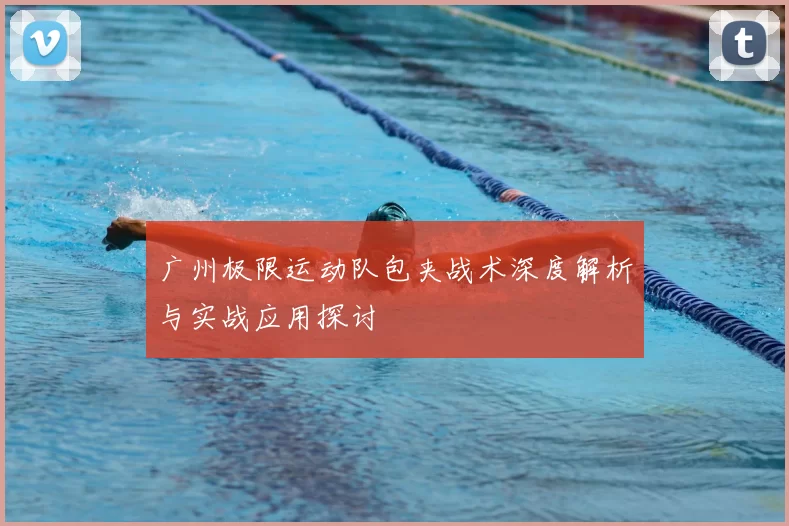广州极限运动队包夹战术深度解析与实战应用探讨