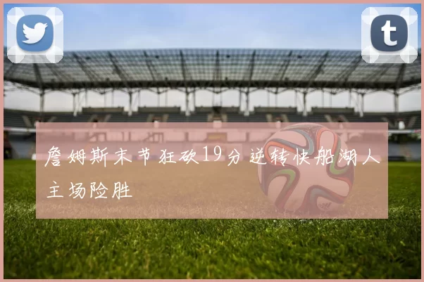 詹姆斯末节狂砍19分逆转快船湖人主场险胜