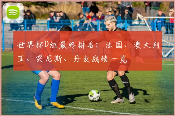 世界杯D组最终排名：法国、澳大利亚、突尼斯、丹麦战绩一览