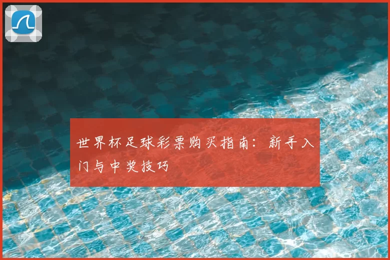 世界杯足球彩票购买指南:新手入门与中奖技巧