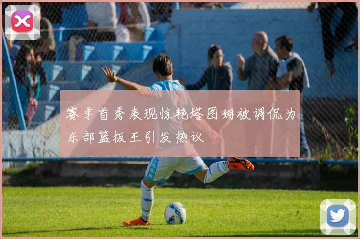 赛季首秀表现惊艳塔图姆被调侃为东部篮板王引发热议