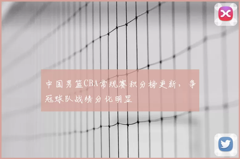 中国男篮CBA常规赛积分榜更新,争冠球队战绩分化明显