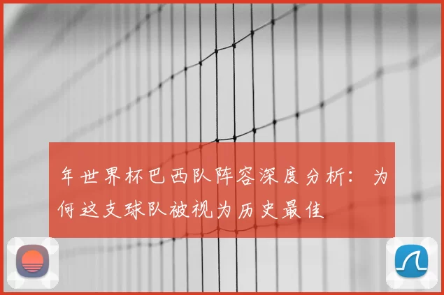 年世界杯巴西队阵容深度分析:为何这支球队被视为历史最佳