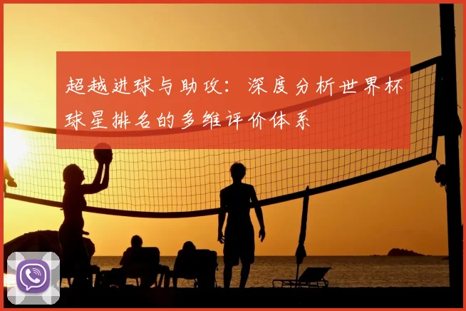 超越进球与助攻:深度分析世界杯球星排名的多维评价体系
