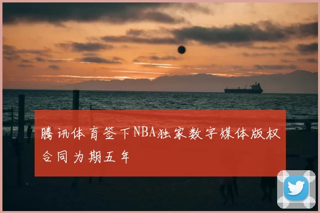 腾讯体育签下NBA独家数字媒体版权合同为期五年
