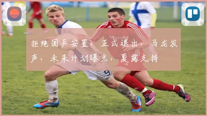 拒绝国乒安置，正式退出，马龙发声，未来计划曝光，夏露支持