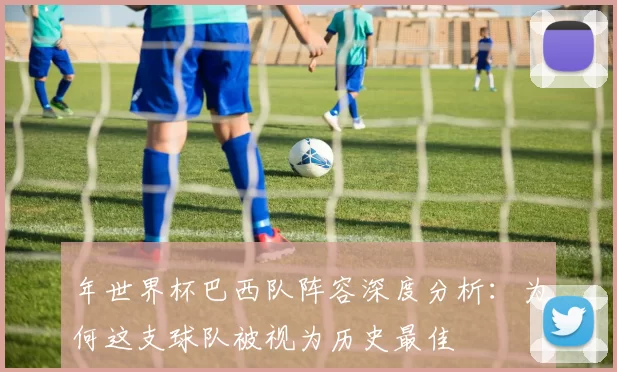 年世界杯巴西队阵容深度分析：为何这支球队被视为历史最佳