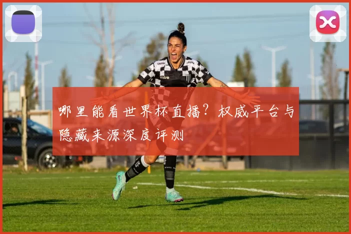 哪里能看世界杯直播?权威平台与隐藏来源深度评测