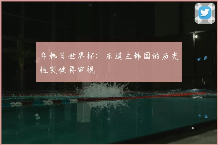 年韩日世界杯：东道主韩国的历史性突破再审视