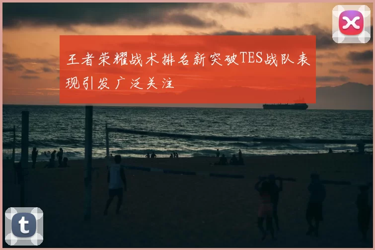 王者荣耀战术排名新突破TES战队表现引发广泛关注
