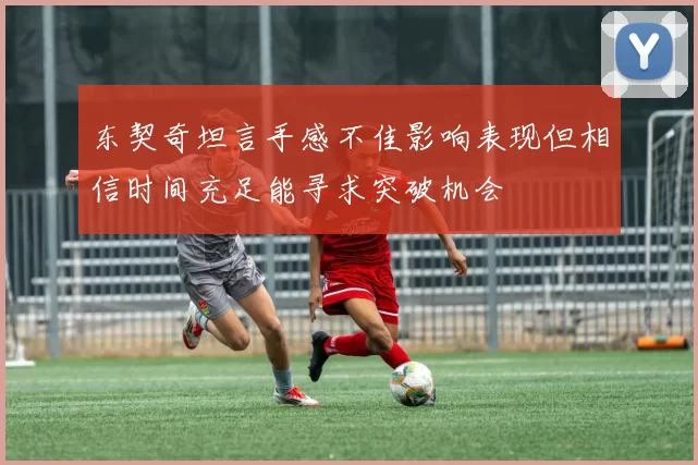 东契奇坦言手感不佳影响表现但相信时间充足能寻求突破机会