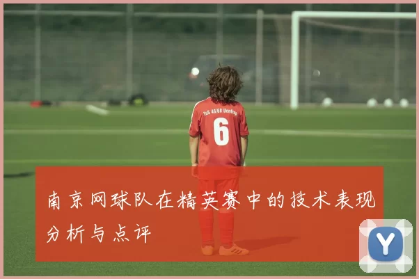 南京网球队在精英赛中的技术表现分析与点评