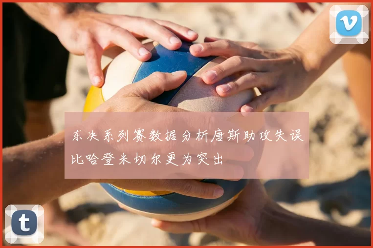 东决系列赛数据分析唐斯助攻失误比哈登米切尔更为突出