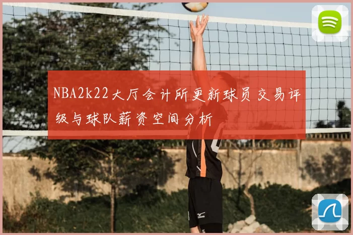 NBA2k22大厅会计所更新球员交易评级与球队薪资空间分析