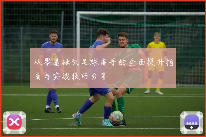 从零基础到足球高手的全面提升指南与实战技巧分享