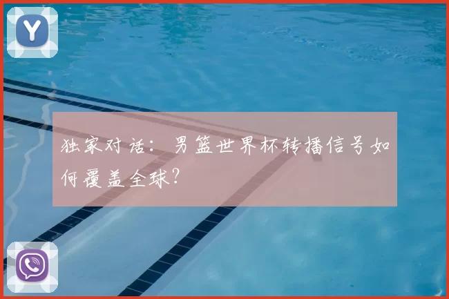 独家对话:男篮世界杯转播信号如何覆盖全球?