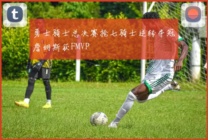 勇士骑士总决赛抢七骑士逆转夺冠詹姆斯获FMVP