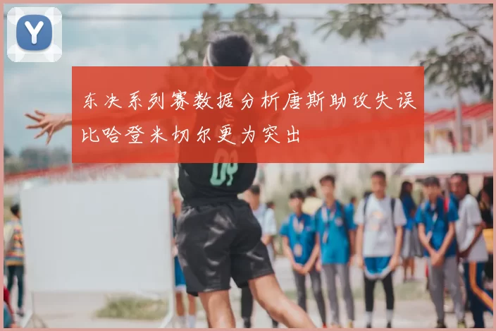 东决系列赛数据分析唐斯助攻失误比哈登米切尔更为突出