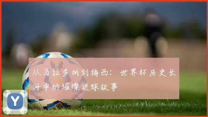 从马拉多纳到梅西：世界杯历史长河中的璀璨进球故事